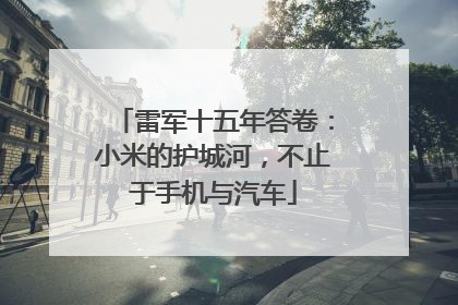 雷军十五年答卷：小米的护城河，不止于手机与汽车