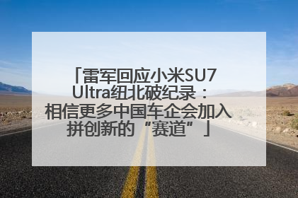 雷军回应小米SU7 Ultra纽北破纪录：相信更多中国车企会加入拼创新的“赛道”
