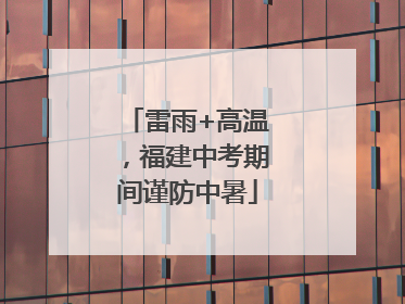 雷雨+高温，福建中考期间谨防中暑