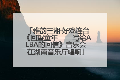 雅韵三湘·好戏连台《回望童年——写给ALBA的回信》音乐会在湖南音乐厅唱响