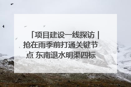 项目建设一线探访｜抢在雨季前打通关键节点 东南退水明渠四标段项目顺利完工