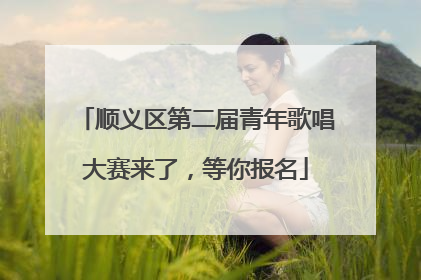 顺义区第二届青年歌唱大赛来了，等你报名