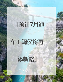 预计7月通车！闽侯将再添新路