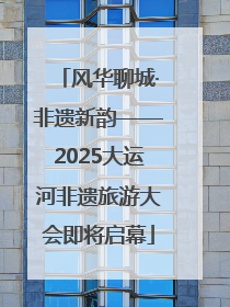 风华聊城·非遗新韵——2025大运河非遗旅游大会即将启幕