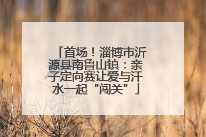 首场！淄博市沂源县南鲁山镇：亲子定向赛让爱与汗水一起“闯关”