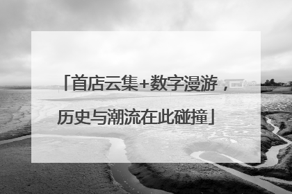 首店云集+数字漫游，历史与潮流在此碰撞