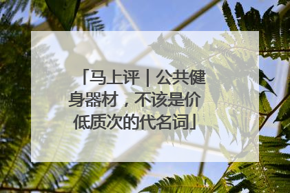 马上评｜公共健身器材，不该是价低质次的代名词