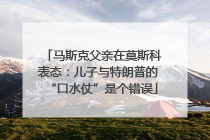 马斯克父亲在莫斯科表态：儿子与特朗普的“口水仗”是个错误