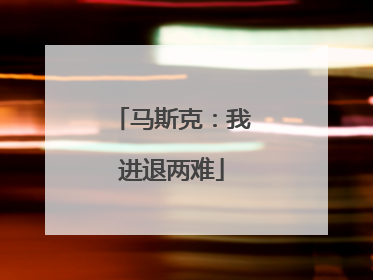 马斯克：我进退两难
