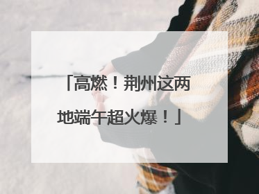 高燃！荆州这两地端午超火爆！