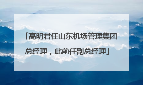 高明君任山东机场管理集团总经理，此前任副总经理