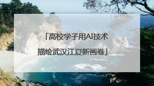 高校学子用AI技术描绘武汉江夏新画卷