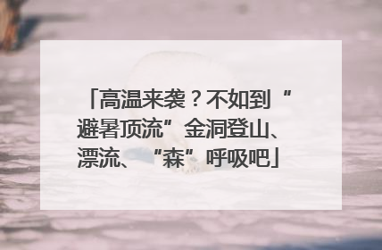 高温来袭？不如到“避暑顶流”金洞登山、漂流、“森”呼吸吧