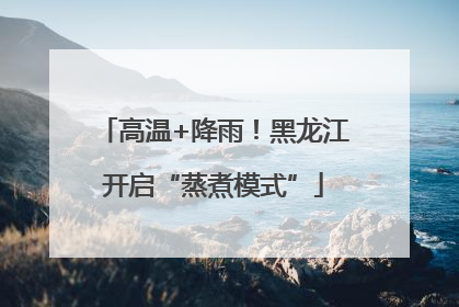 高温+降雨！黑龙江开启“蒸煮模式”