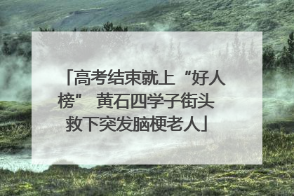 高考结束就上“好人榜” 黄石四学子街头救下突发脑梗老人