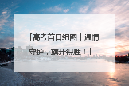 高考首日组图｜温情守护，旗开得胜！