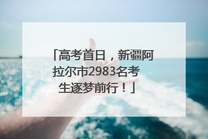 高考首日，新疆阿拉尔市2983名考生逐梦前行！