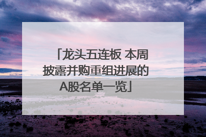 龙头五连板 本周披露并购重组进展的A股名单一览
