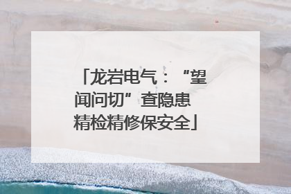 龙岩电气：“望闻问切”查隐患 精检精修保安全