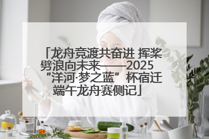 龙舟竞渡共奋进 挥桨劈浪向未来——2025“洋河·梦之蓝”杯宿迁端午龙舟赛侧记