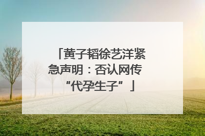 黄子韬徐艺洋紧急声明：否认网传 “代孕生子”