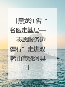 黑龙江省“名医走基层——志愿服务边疆行”走进双鸭山市饶河县