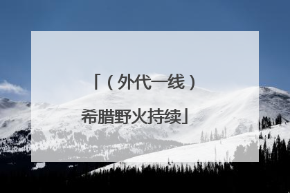 （外代一线）希腊野火持续