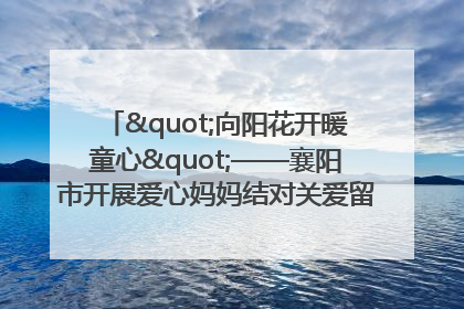 "向阳花开暖童心"——襄阳市开展爱心妈妈结对关爱留守困境儿童庆"六一"活动