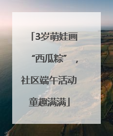 3岁萌娃画“西瓜粽”，社区端午活动童趣满满