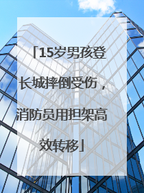 15岁男孩登长城摔倒受伤，消防员用担架高效转移