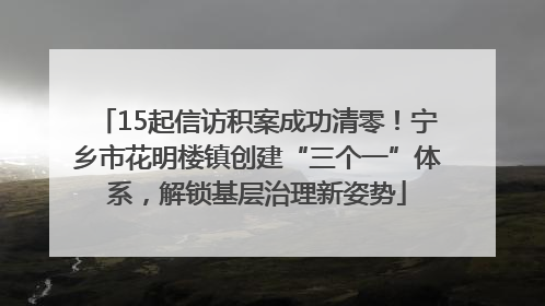 15起信访积案成功清零！宁乡市花明楼镇创建“三个一”体系，解锁基层治理新姿势