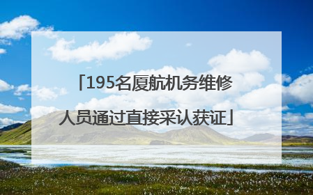 195名厦航机务维修人员通过直接采认获证