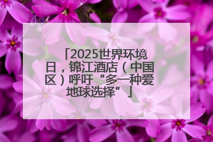 2025世界环境日，锦江酒店（中国区）呼吁“多一种爱地球选择”