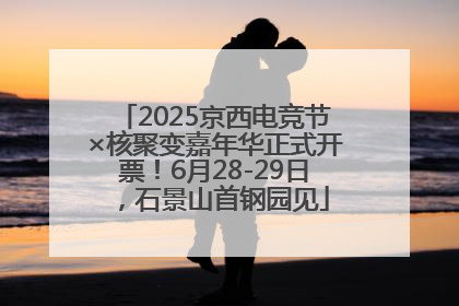 2025京西电竞节×核聚变嘉年华正式开票！6月28-29日，石景山首钢园见