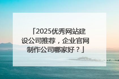 2025优秀网站建设公司推荐，企业官网制作公司哪家好？