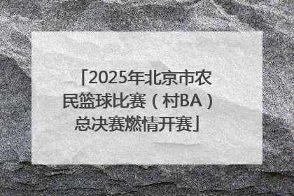 2025年北京市农民篮球比赛（村BA）总决赛燃情开赛