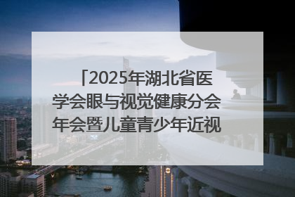 2025年湖北省医学会眼与视觉健康分会年会暨儿童青少年近视防控研讨会在荆召开