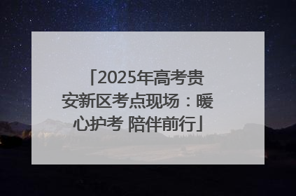 2025年高考贵安新区考点现场：暖心护考 陪伴前行