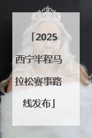 2025西宁半程马拉松赛事路线发布