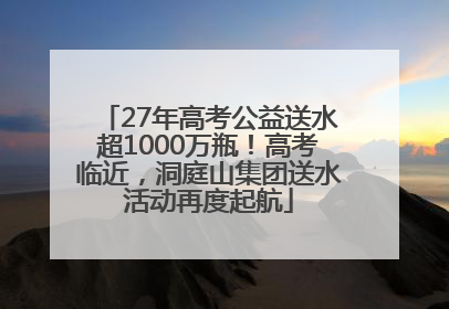 27年高考公益送水超1000万瓶！高考临近，洞庭山集团送水活动再度起航