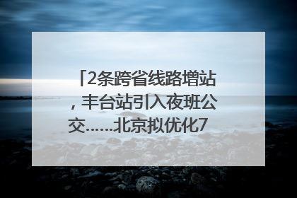 2条跨省线路增站，丰台站引入夜班公交……北京拟优化7条公交线！