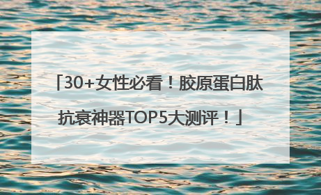 30+女性必看！胶原蛋白肽抗衰神器TOP5大测评！