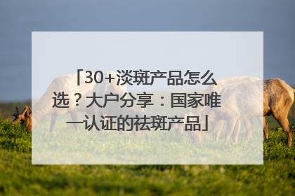 30+淡斑产品怎么选？大户分享：国家唯一认证的祛斑产品