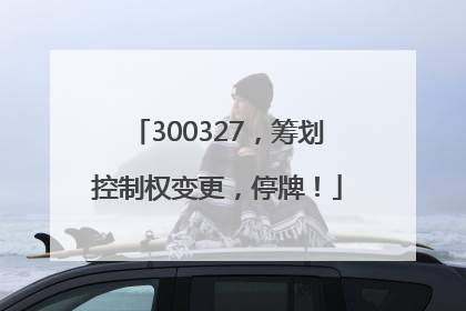 300327，筹划控制权变更，停牌！