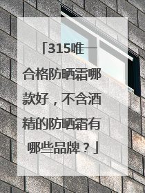 315唯一合格防晒霜哪款好，不含酒精的防晒霜有哪些品牌？