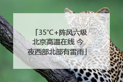 35℃+阵风六级 北京高温在线 今夜西部北部有雷雨