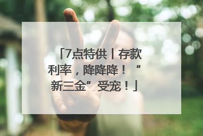 7点特供丨存款利率，降降降！“新三金”受宠！