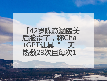 42岁陈意涵医美后脸歪了，称ChatGPT让其“一天热敷23次且每次1015分钟”