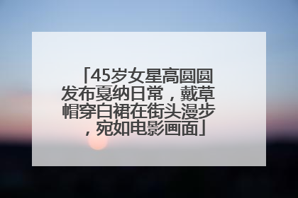 45岁女星高圆圆发布戛纳日常，戴草帽穿白裙在街头漫步，宛如电影画面
