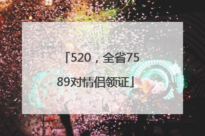520，全省7589对情侣领证